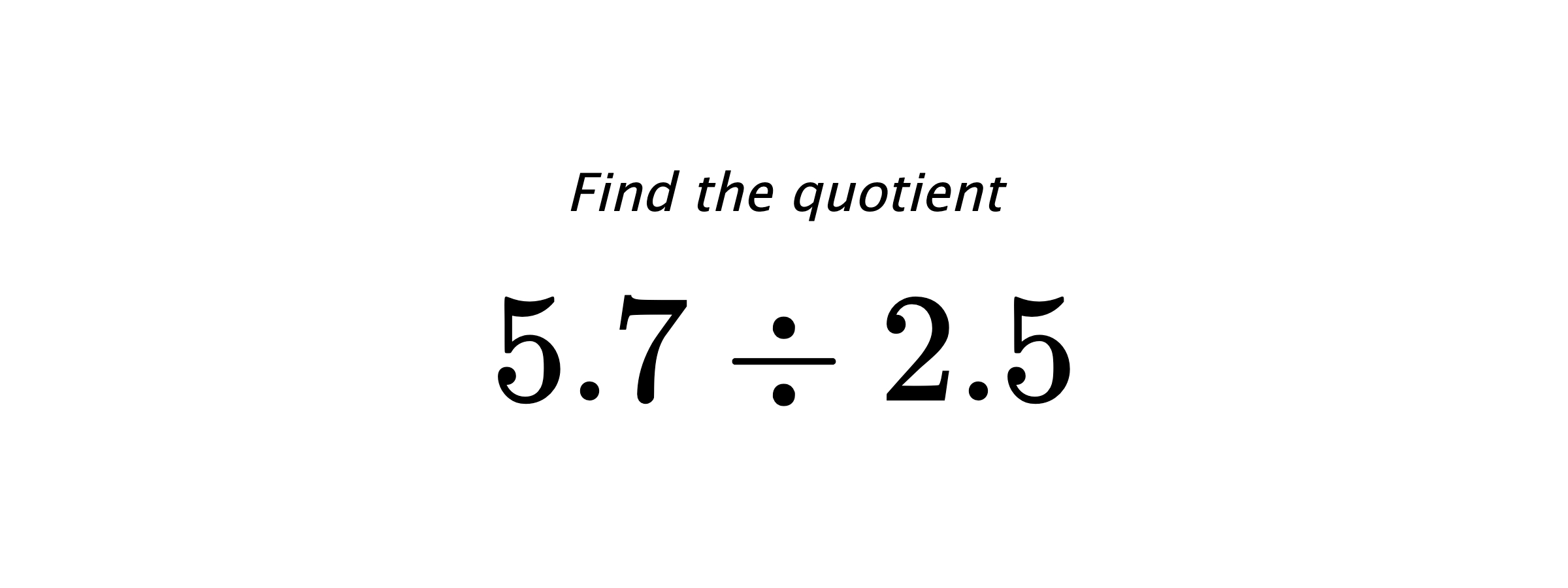Find the quotient $ 5.7 \div 2.5 $