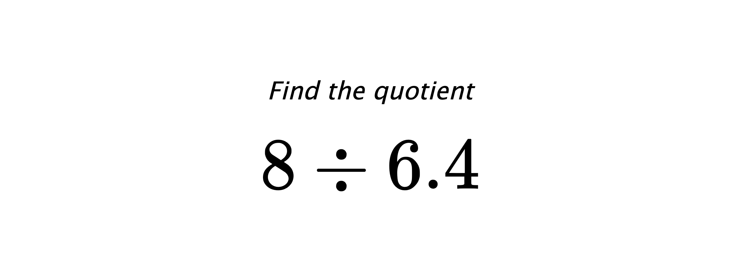 Find the quotient $ 8 \div 6.4 $