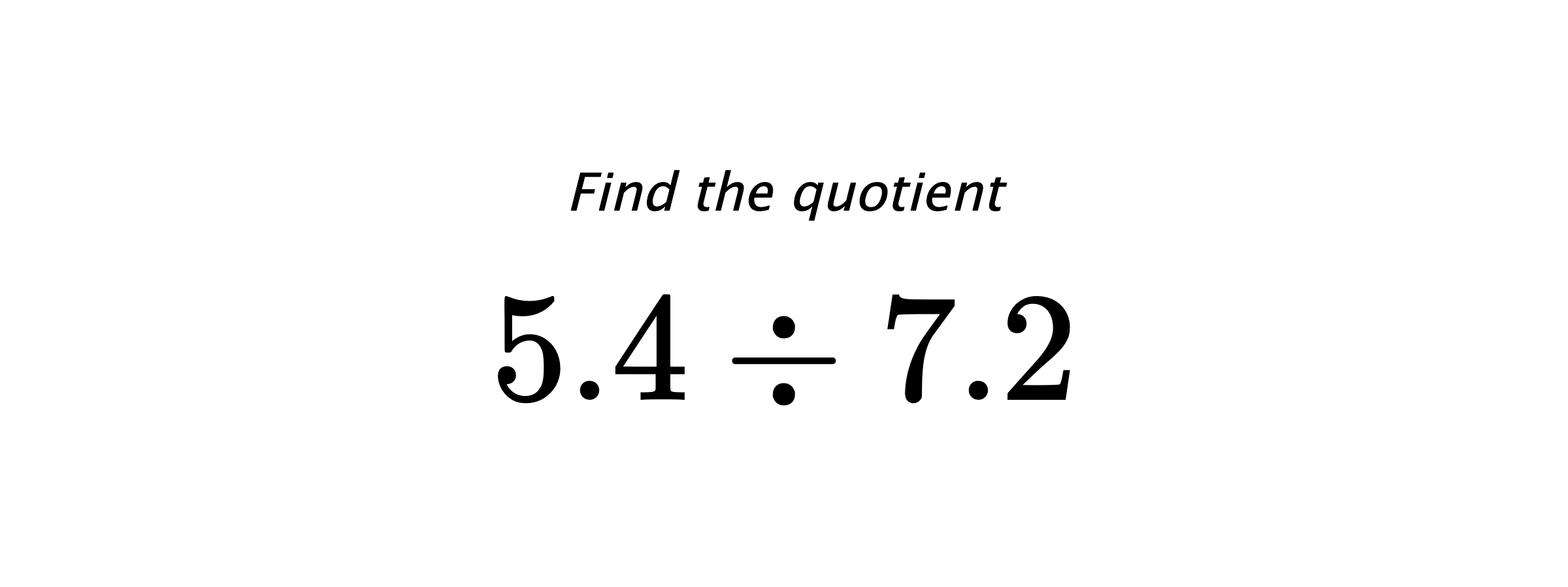 Find the quotient $ 5.4 \div 7.2 $