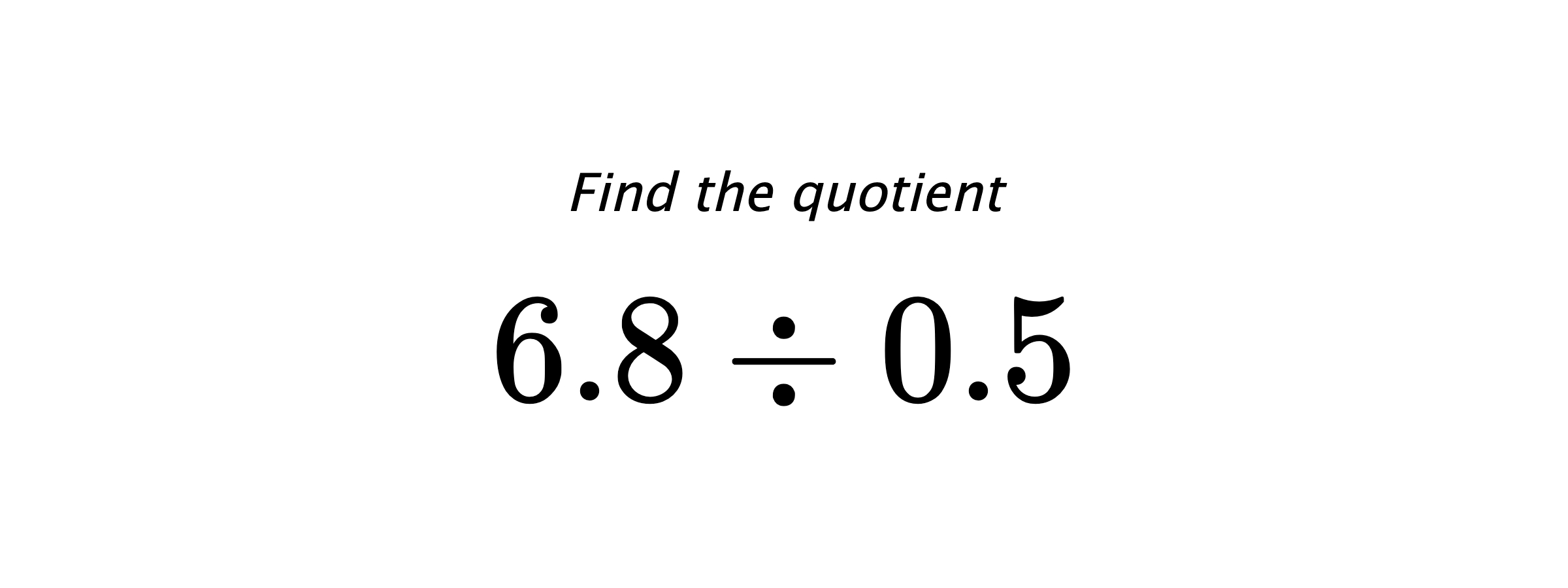Find the quotient $ 6.8 \div 0.5 $