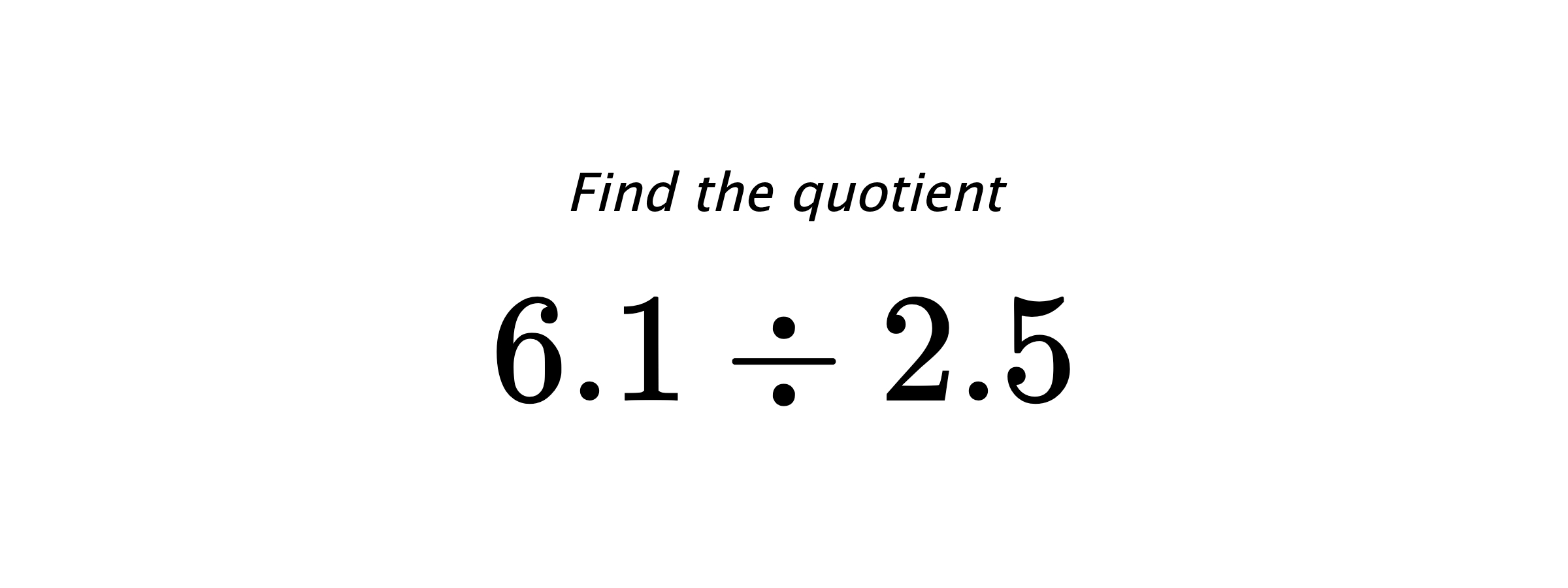 Find the quotient $ 6.1 \div 2.5 $