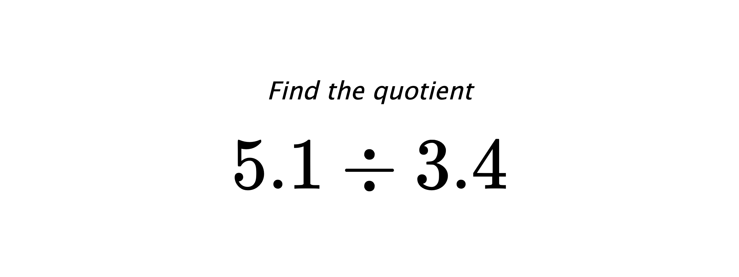 Find the quotient $ 5.1 \div 3.4 $