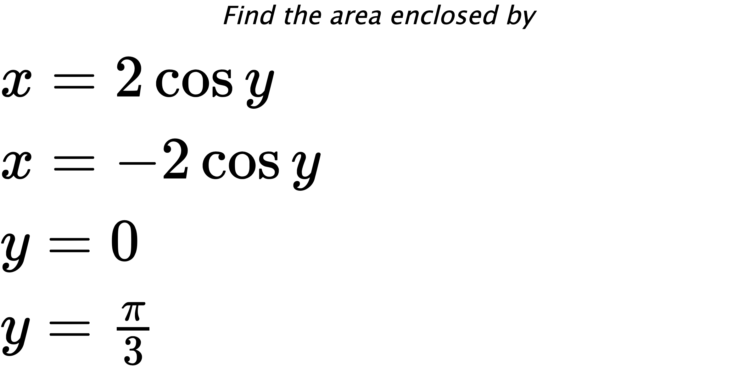 Find the area enclosed by $ x=2\cos{y} \\ x=-2\cos{y} \\ y=0 \\ y=\frac{\pi}{3} $