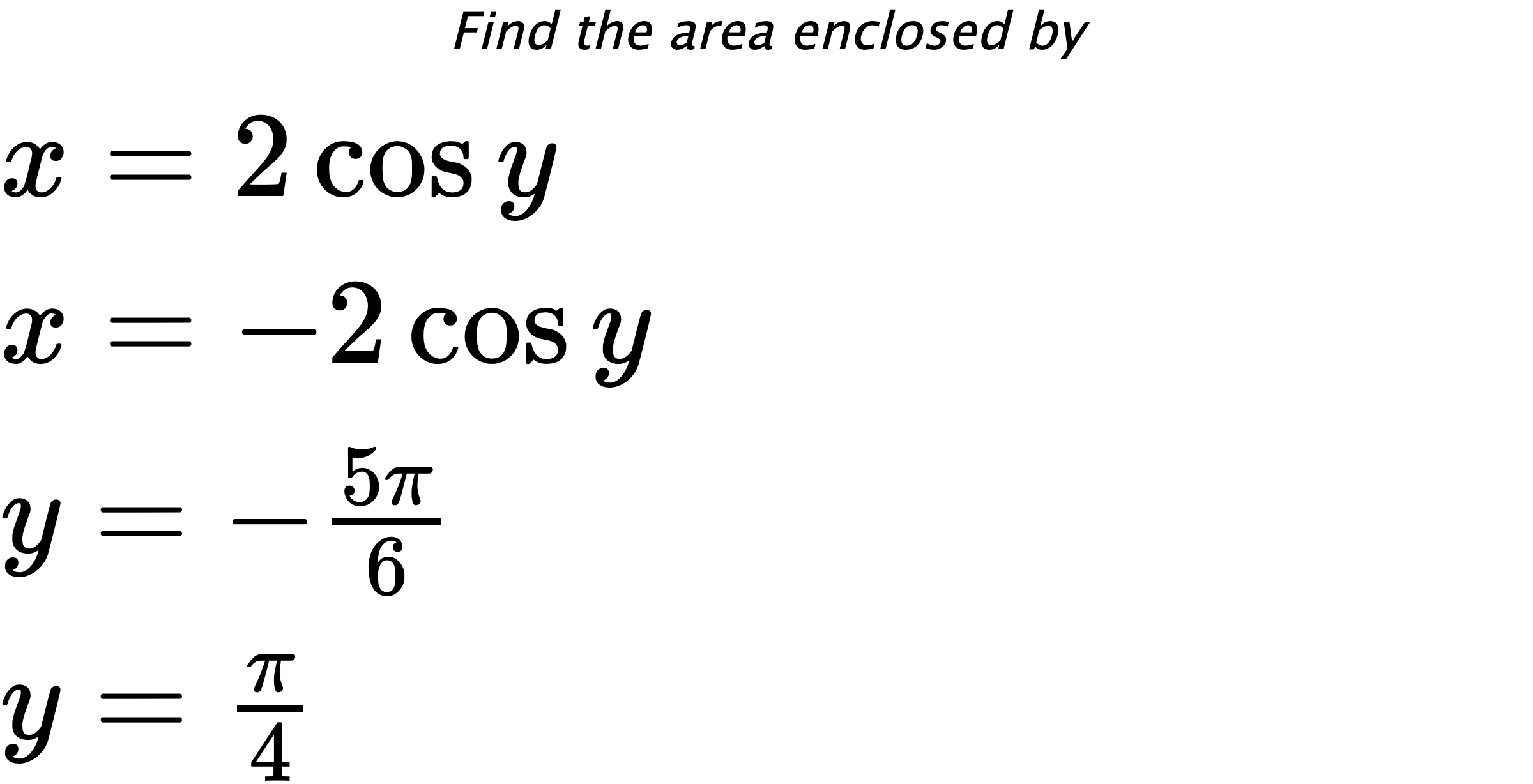 Find the area enclosed by $ x=2\cos{y} \\ x=-2\cos{y} \\ y=-\frac{5\pi}{6} \\ y=\frac{\pi}{4} $