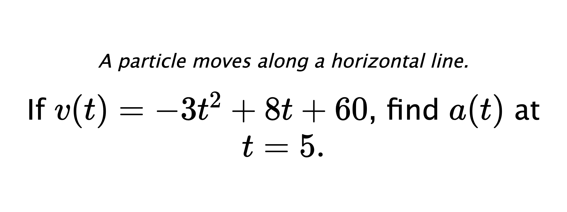 A particle moves along a horizontal line. If $ v(t)=-3t^2+8t+60 $, find $ a(t) $ at $ t=5 .$