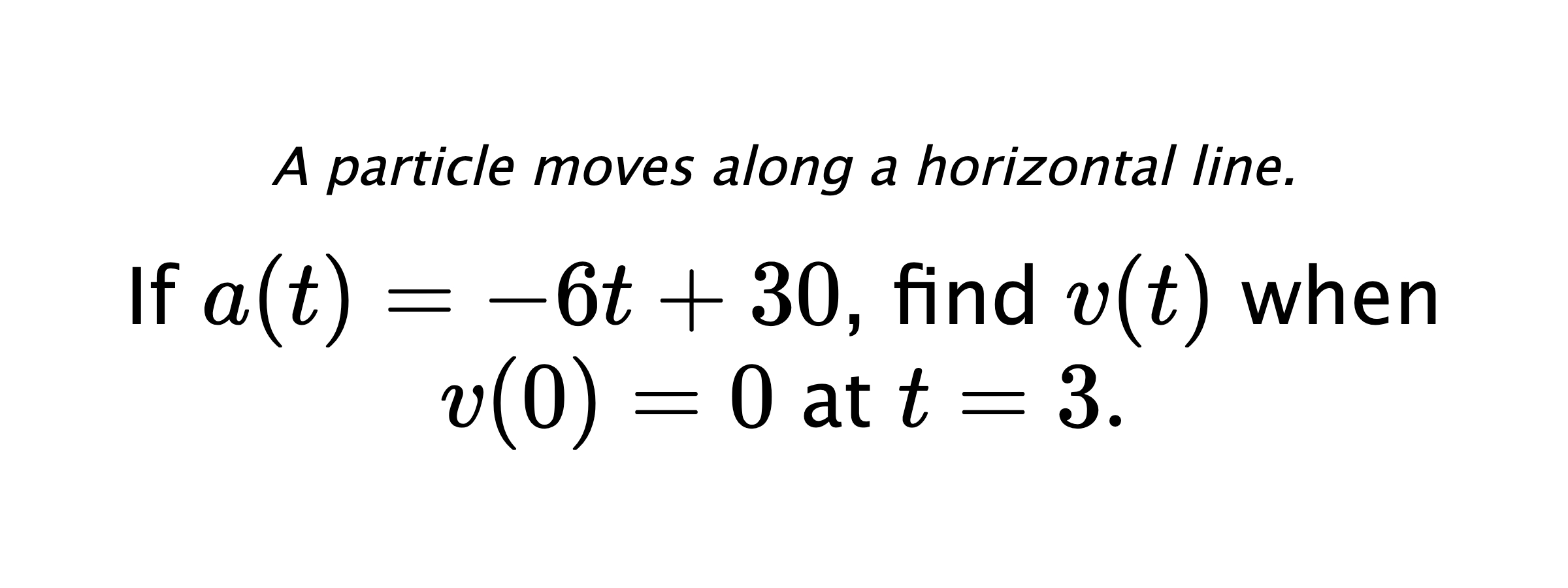 A particle moves along a horizontal line. If $ a(t)=-6t+30 $, find $ v(t) $ when $ v(0)=0 $ at $ t=3 .$