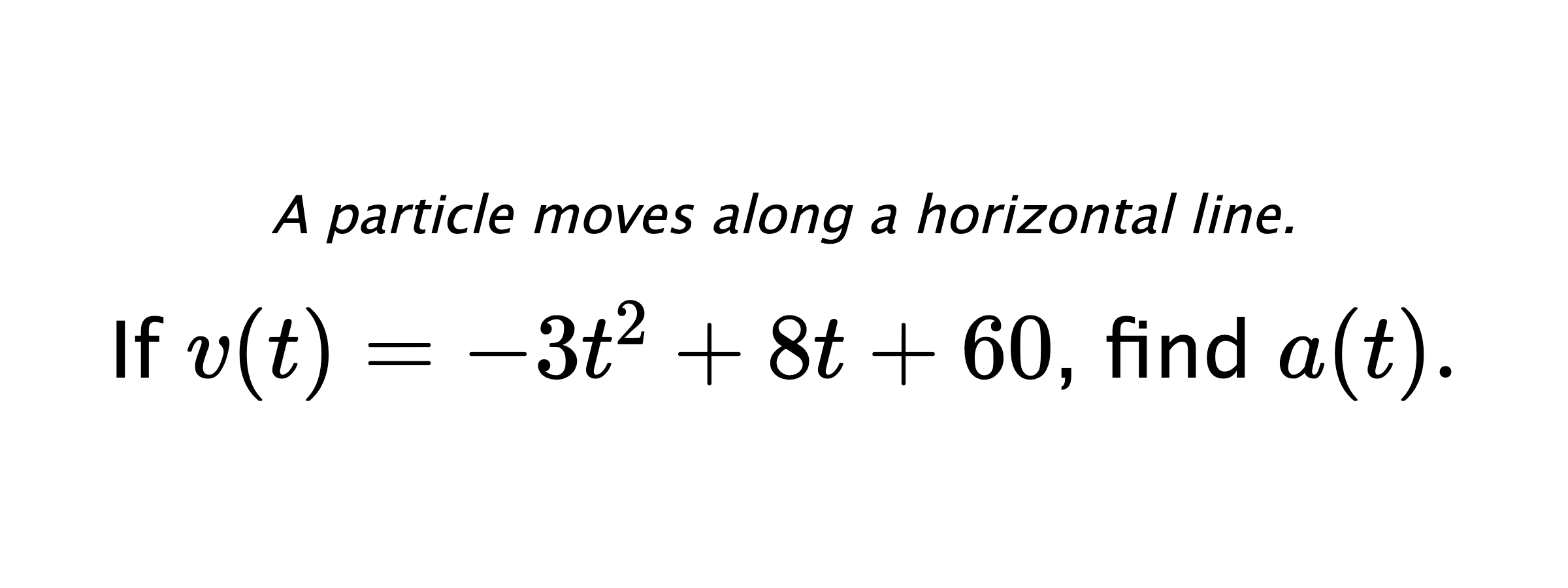 A particle moves along a horizontal line. If $ v(t)=-3t^2+8t+60 $, find $ a(t) .$