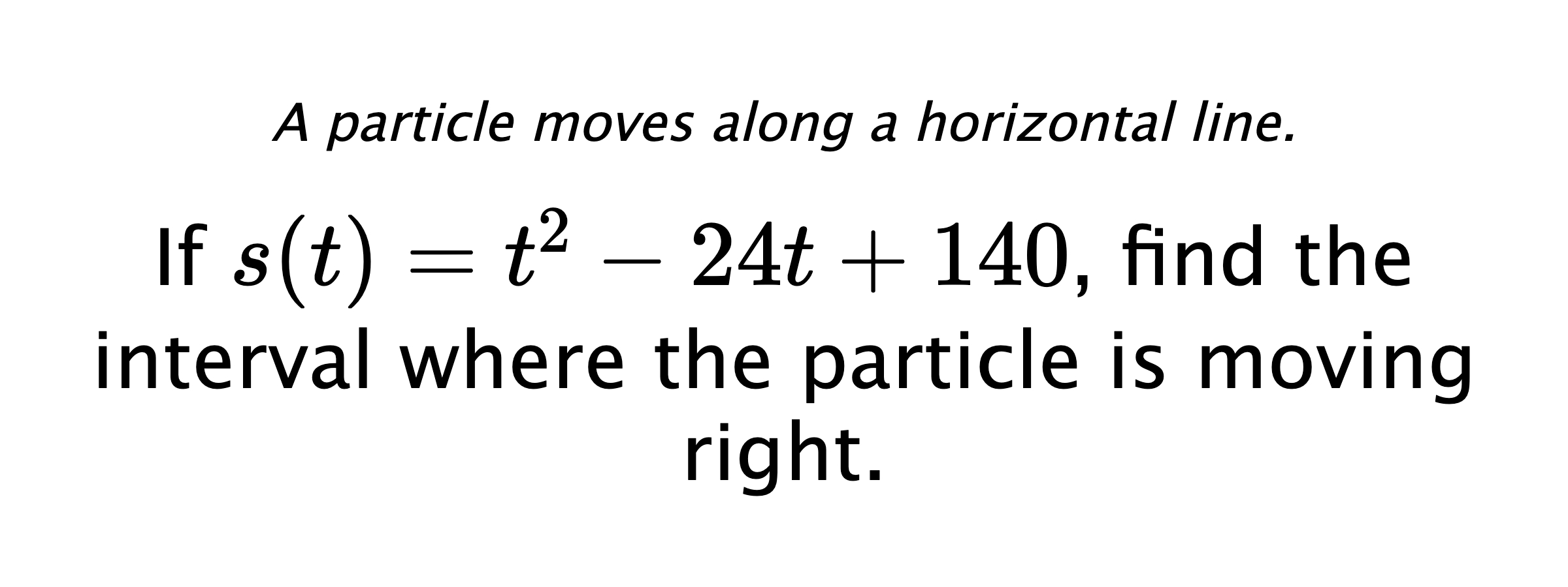 A particle moves along a horizontal line. If $ s(t)=t^2-24t+140 $, find the interval where the particle is moving right.