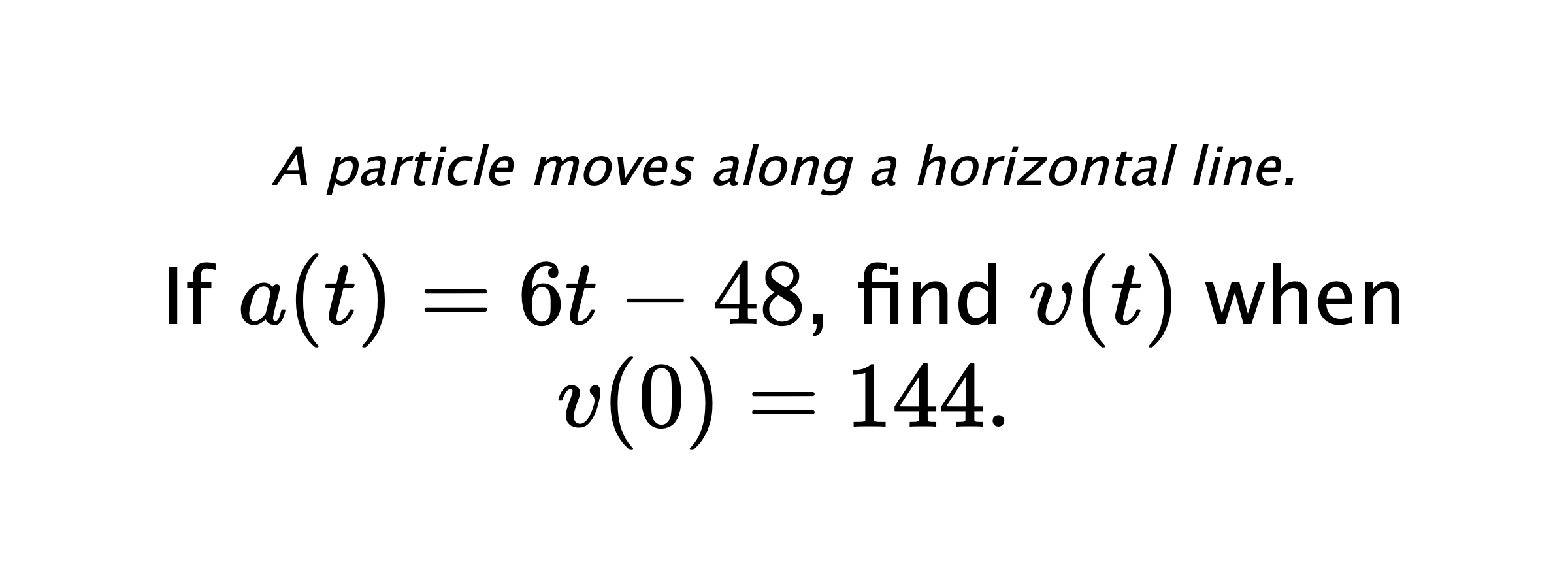A particle moves along a horizontal line. If $ a(t)=6t-48 $, find $ v(t) $ when $ v(0)=144 .$