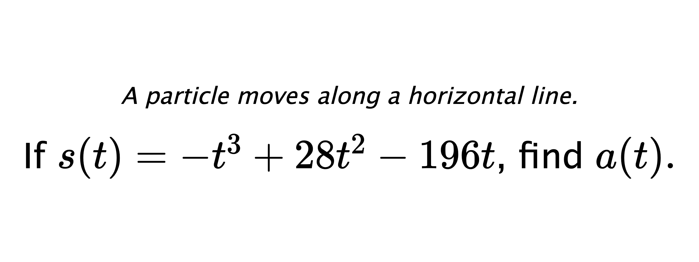 A particle moves along a horizontal line. If $ s(t)=-t^3+28t^2-196t $, find $ a(t) .$