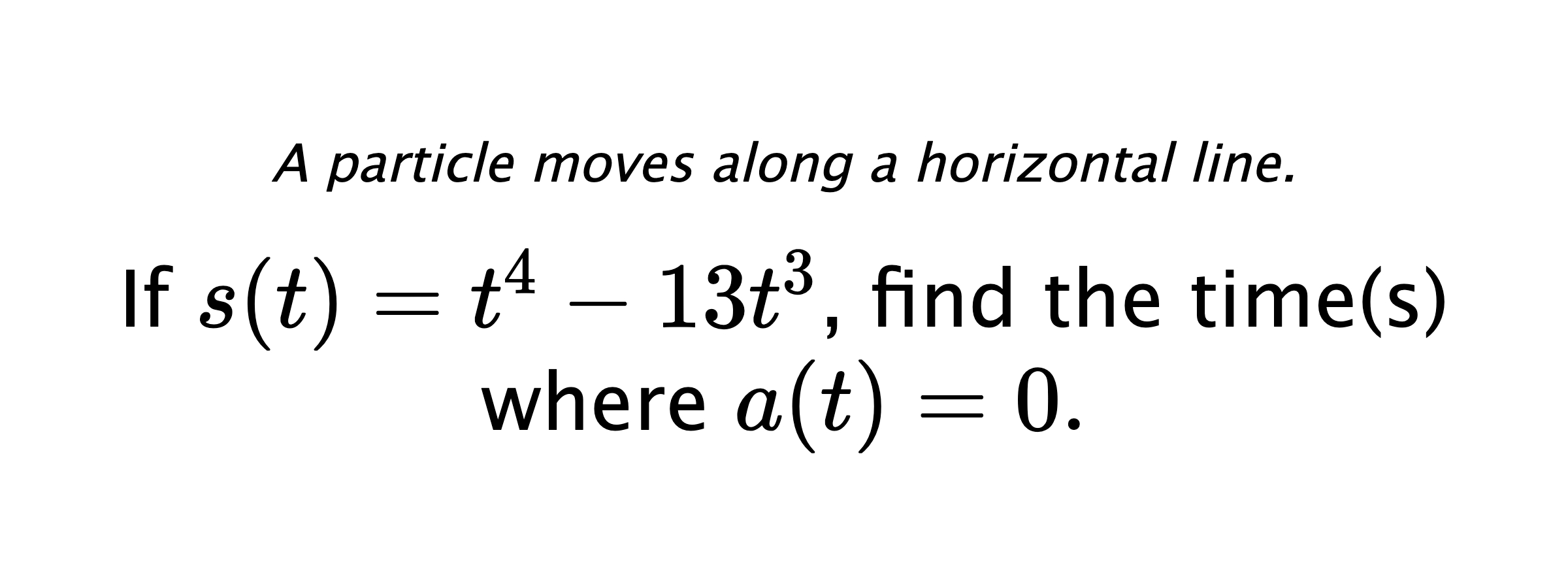A particle moves along a horizontal line. If $ s(t)=t^4-13t^3 $, find the time(s) where $ a(t)=0 .$