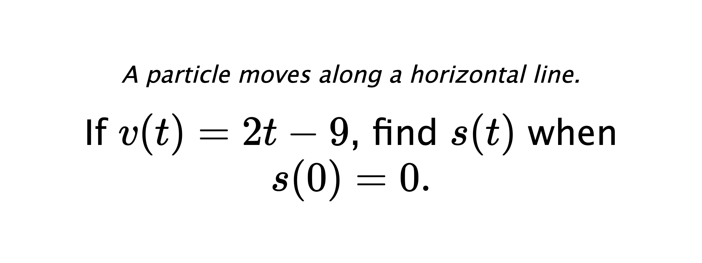 A particle moves along a horizontal line. If $ v(t)=2t-9 $, find $ s(t) $ when $ s(0)=0 .$