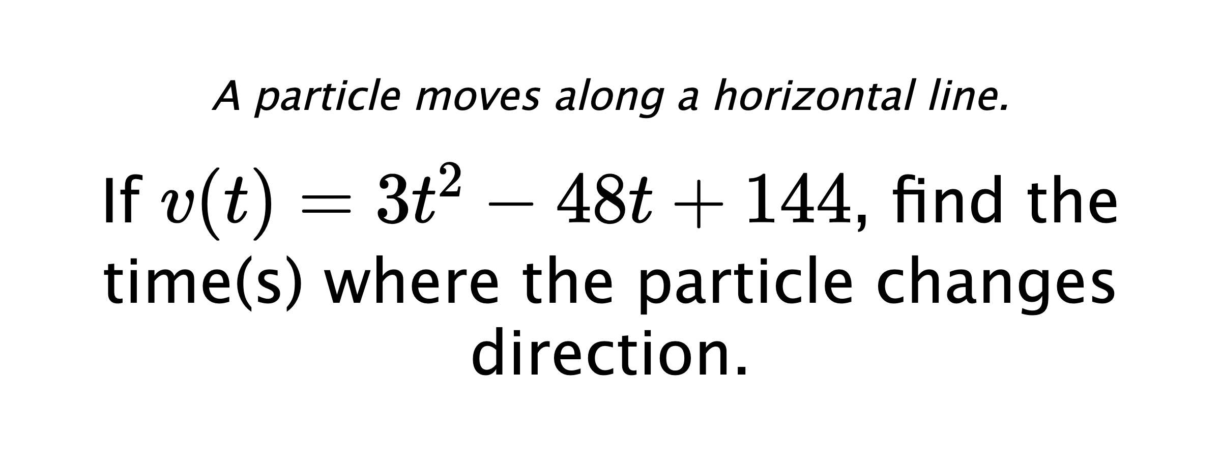A particle moves along a horizontal line. If $ v(t)=3t^2-48t+144 $, find the time(s) where the particle changes direction.