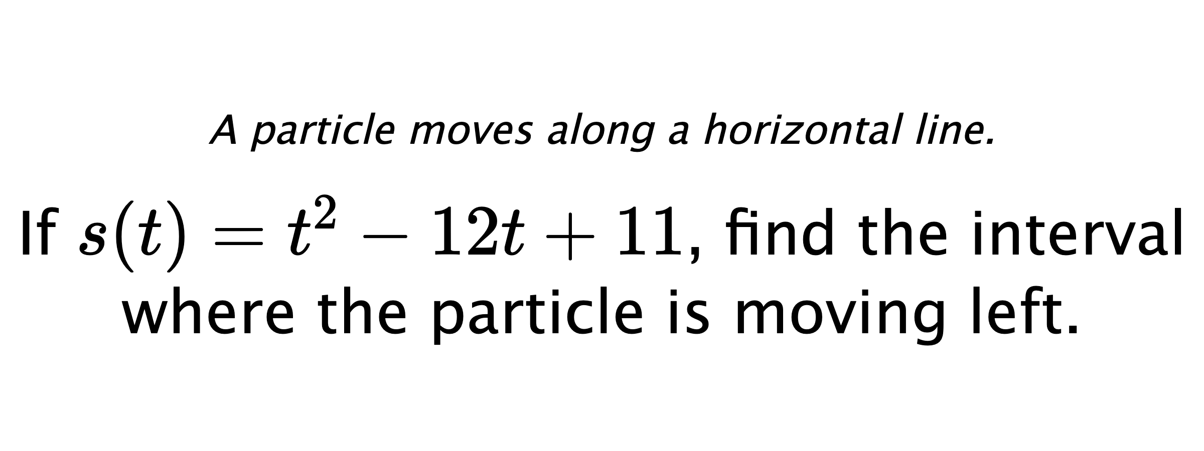 A particle moves along a horizontal line. If $ s(t)=t^2-12t+11 $, find the interval where the particle is moving left.