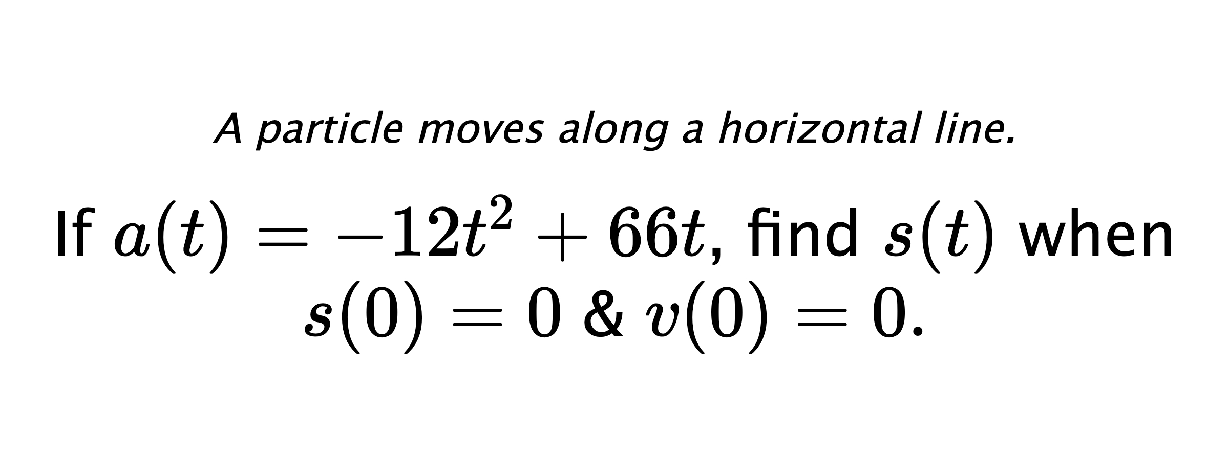 A particle moves along a horizontal line. If $ a(t)=-12t^2+66t $, find $ s(t) $ when $ s(0)=0 $ & $ v(0)=0 .$