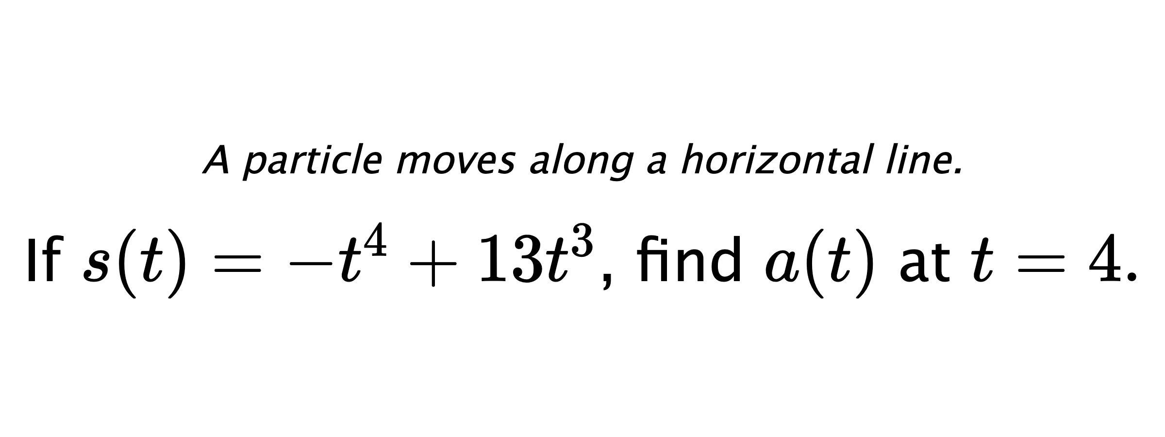 A particle moves along a horizontal line. If $ s(t)=-t^4+13t^3 $, find $ a(t) $ at $ t=4 .$