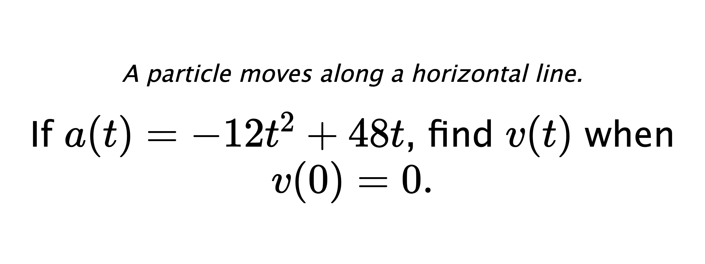A particle moves along a horizontal line. If $ a(t)=-12t^2+48t $, find $ v(t) $ when $ v(0)=0 .$