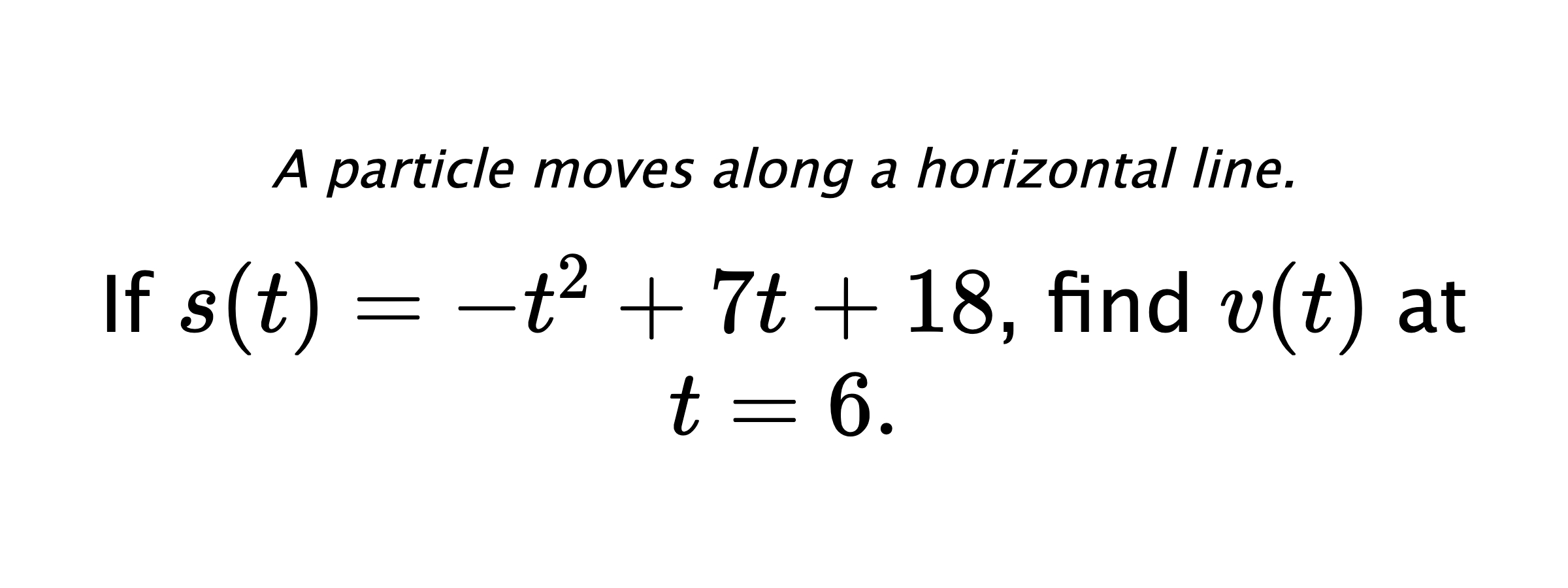 A particle moves along a horizontal line. If $ s(t)=-t^2+7t+18 $, find $ v(t) $ at $ t=6 .$