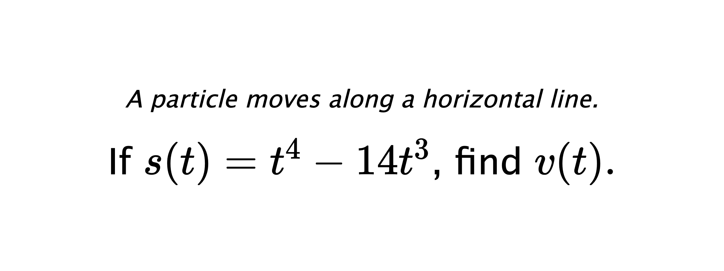 A particle moves along a horizontal line. If $ s(t)=t^4-14t^3 $, find $ v(t) .$