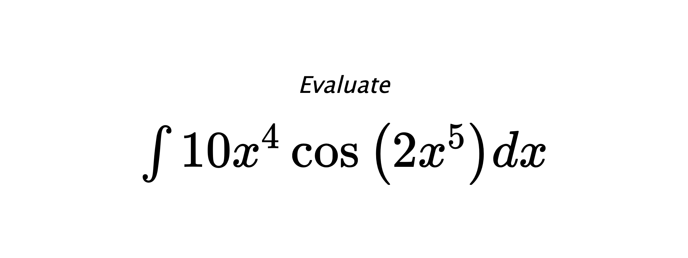 Evaluate $ \int 10 x^{4} \cos{\left(2 x^{5} \right)} dx $