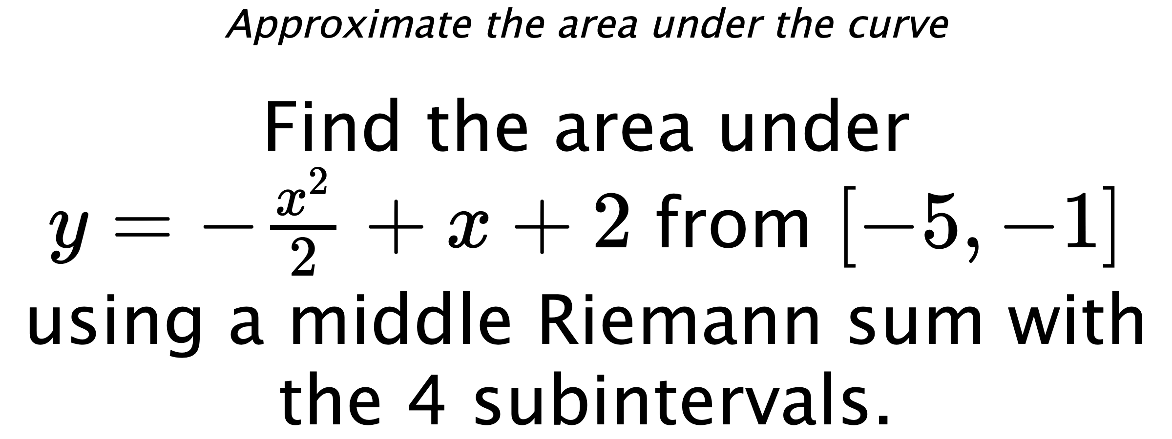 Approximate the area under the curve Find the area under $ y=-\frac{x^2}{2}+x+2 $ from $ [-5,-1] $ using a middle Riemann sum with the 4 subintervals.