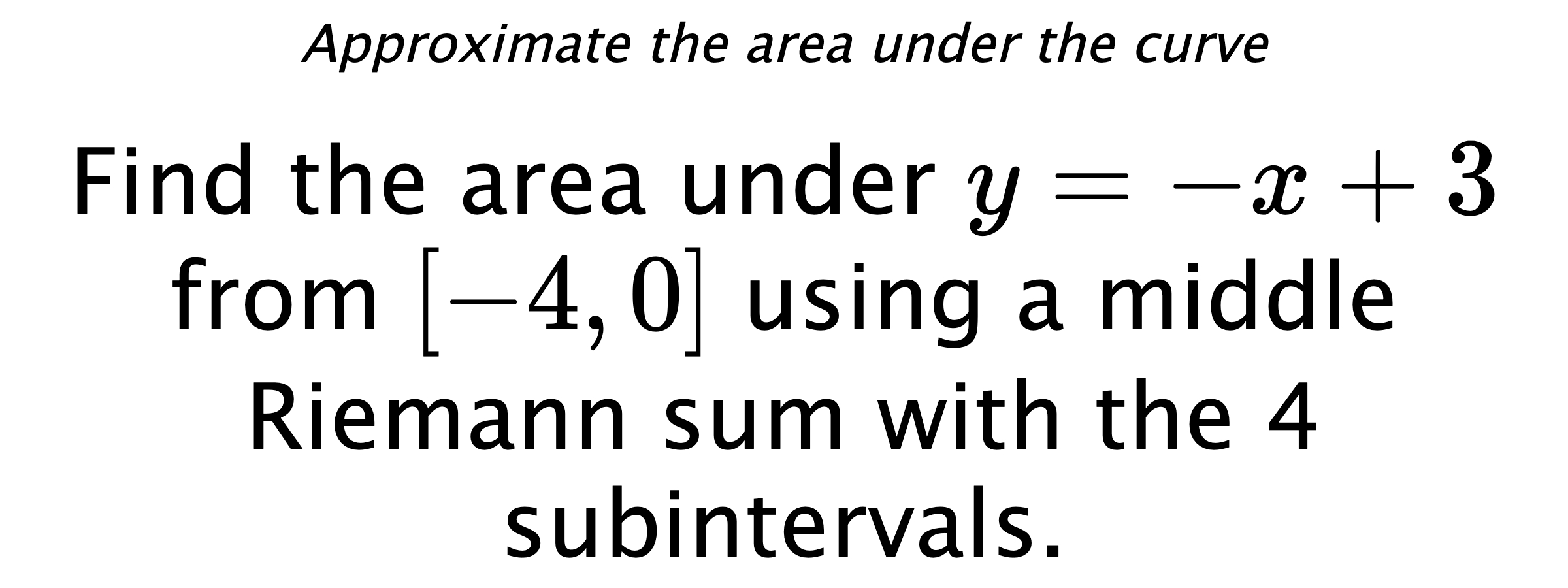 Approximate the area under the curve Find the area under $ y=-x+3 $ from $ [-4,0] $ using a middle Riemann sum with the 4 subintervals.