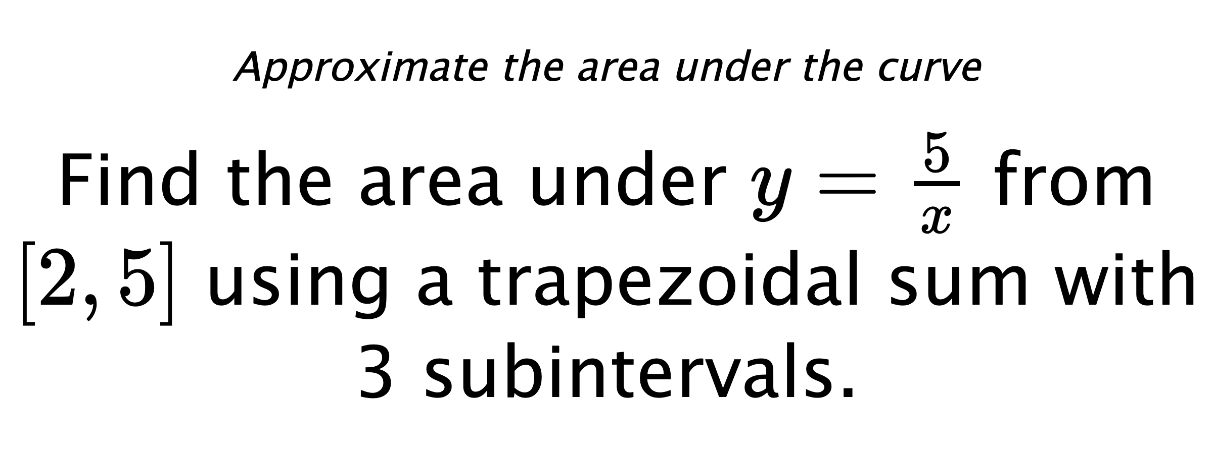Approximate the area under the curve Find the area under $ y=\frac{5}{x} $ from $ [2,5] $ using a trapezoidal sum with 3 subintervals.