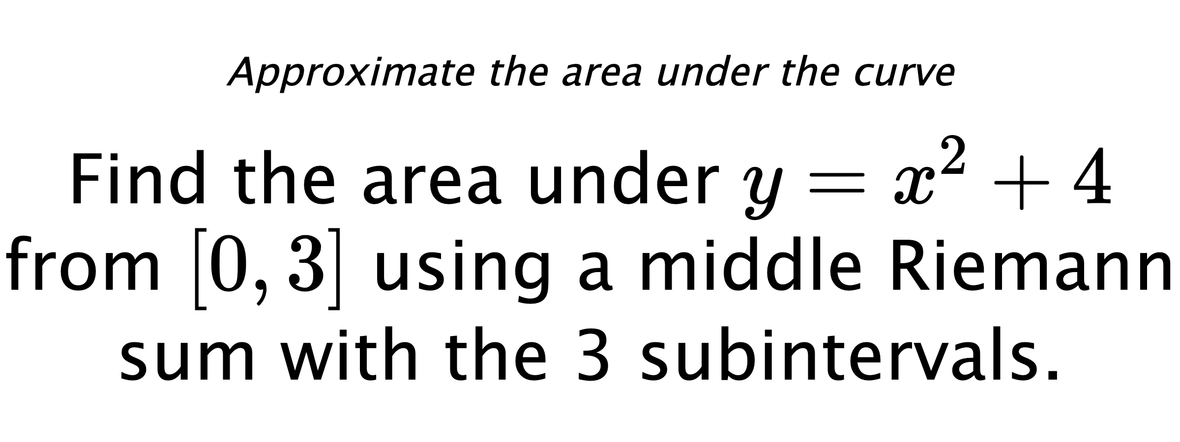 Approximate the area under the curve Find the area under $ y=x^2+4 $ from $ [0,3] $ using a middle Riemann sum with the 3 subintervals.
