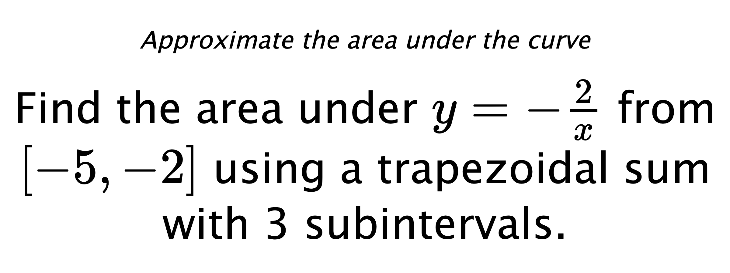 Approximate the area under the curve Find the area under $ y=-\frac{2}{x} $ from $ [-5,-2] $ using a trapezoidal sum with 3 subintervals.