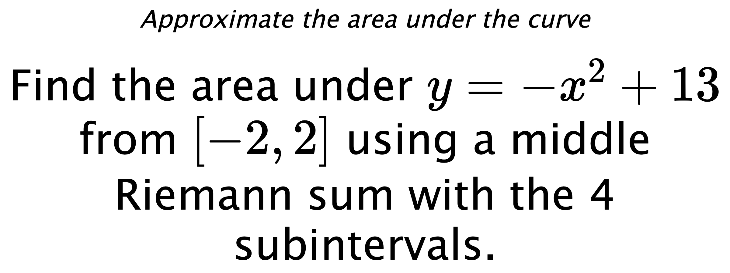 Approximate the area under the curve Find the area under $ y=-x^2+13 $ from $ [-2,2] $ using a middle Riemann sum with the 4 subintervals.