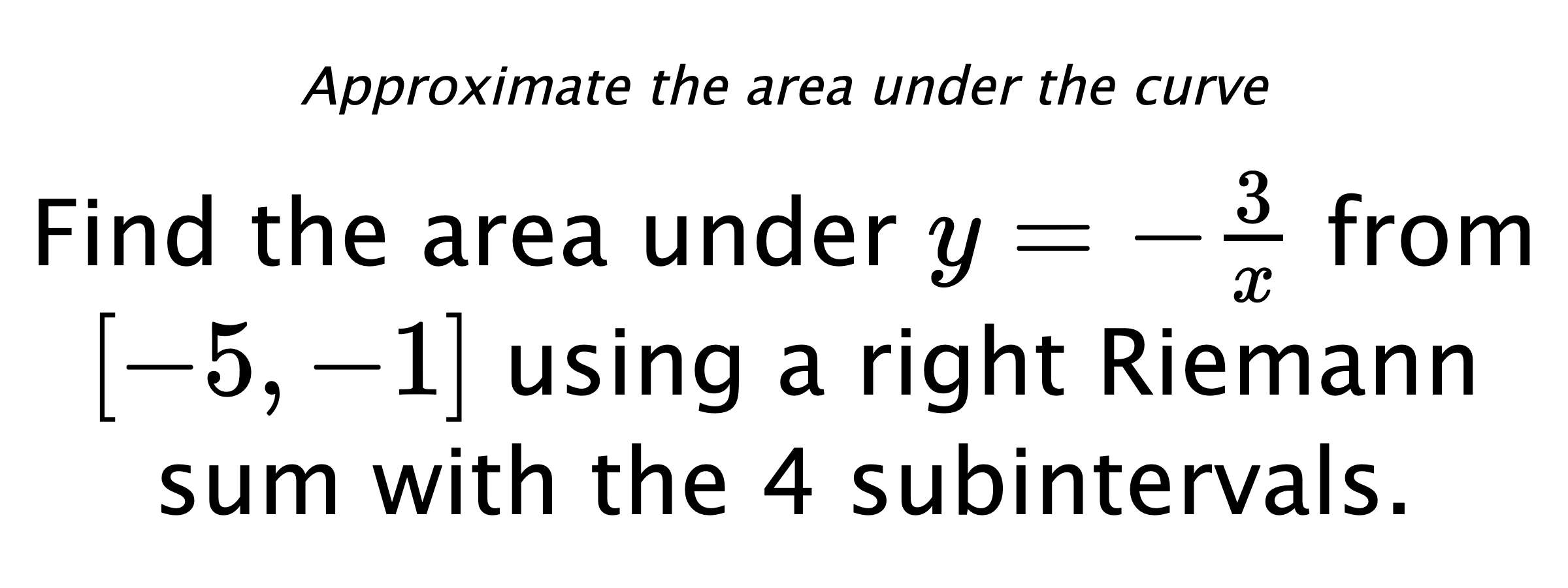 Approximate the area under the curve Find the area under $ y=-\frac{3}{x} $ from $ [-5,-1] $ using a right Riemann sum with the 4 subintervals.