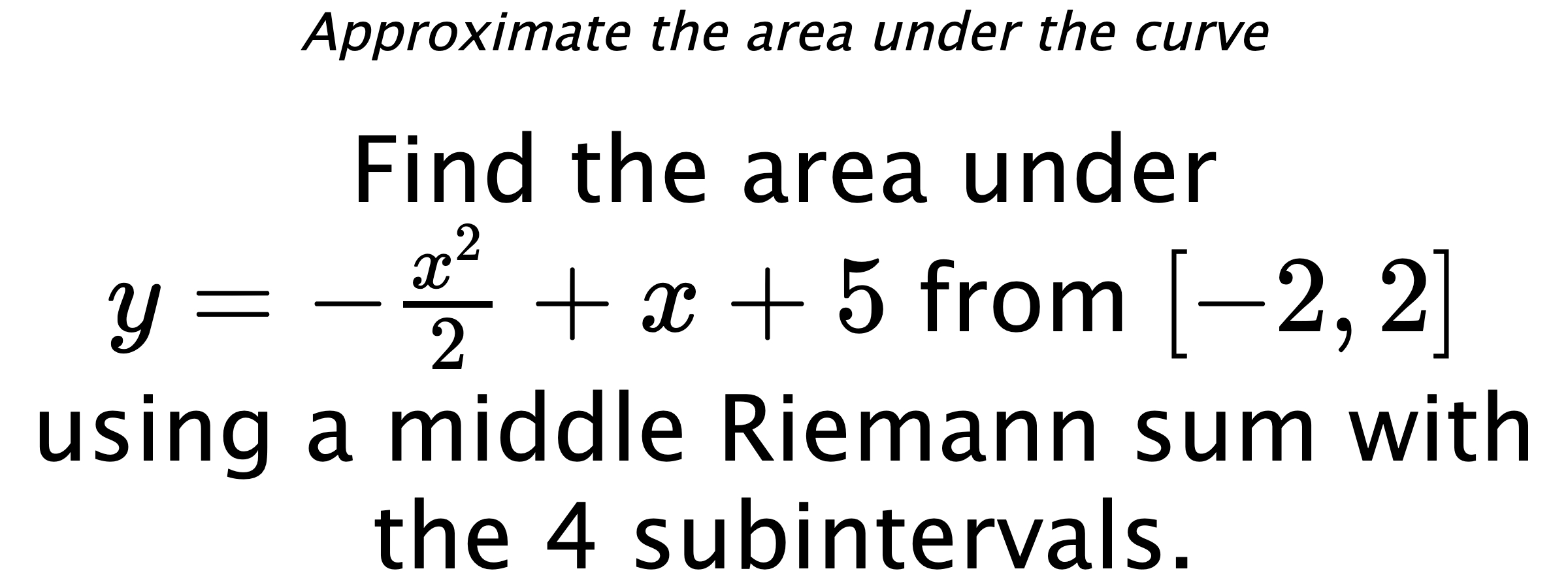 Approximate the area under the curve Find the area under $ y=-\frac{x^2}{2}+x+5 $ from $ [-2,2] $ using a middle Riemann sum with the 4 subintervals.