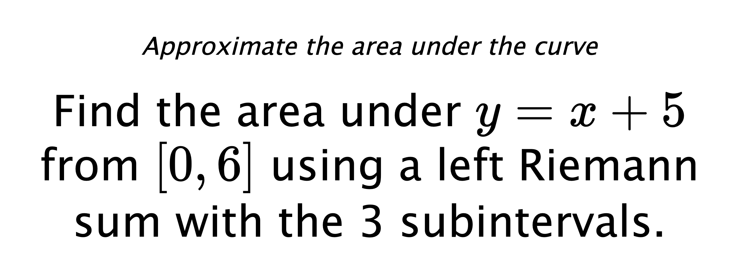 Approximate the area under the curve Find the area under $ y=x+5 $ from $ [0,6] $ using a left Riemann sum with the 3 subintervals.