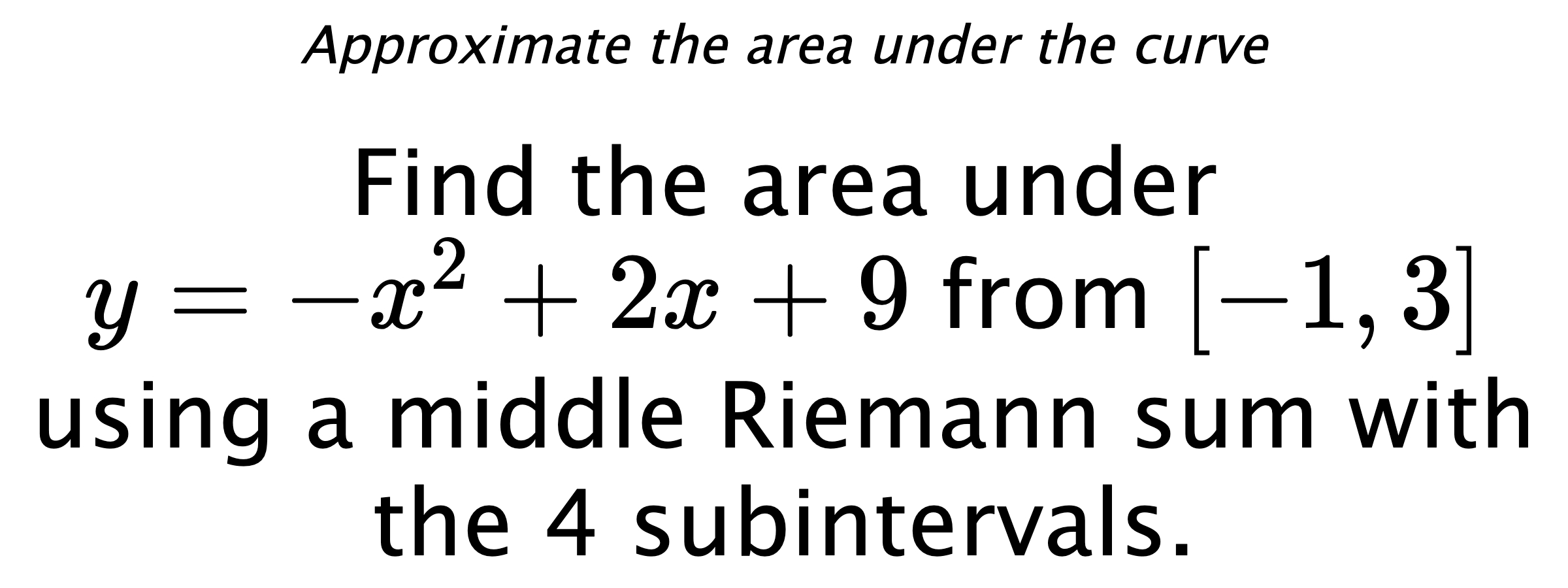 Approximate the area under the curve Find the area under $ y=-x^2+2x+9 $ from $ [-1,3] $ using a middle Riemann sum with the 4 subintervals.