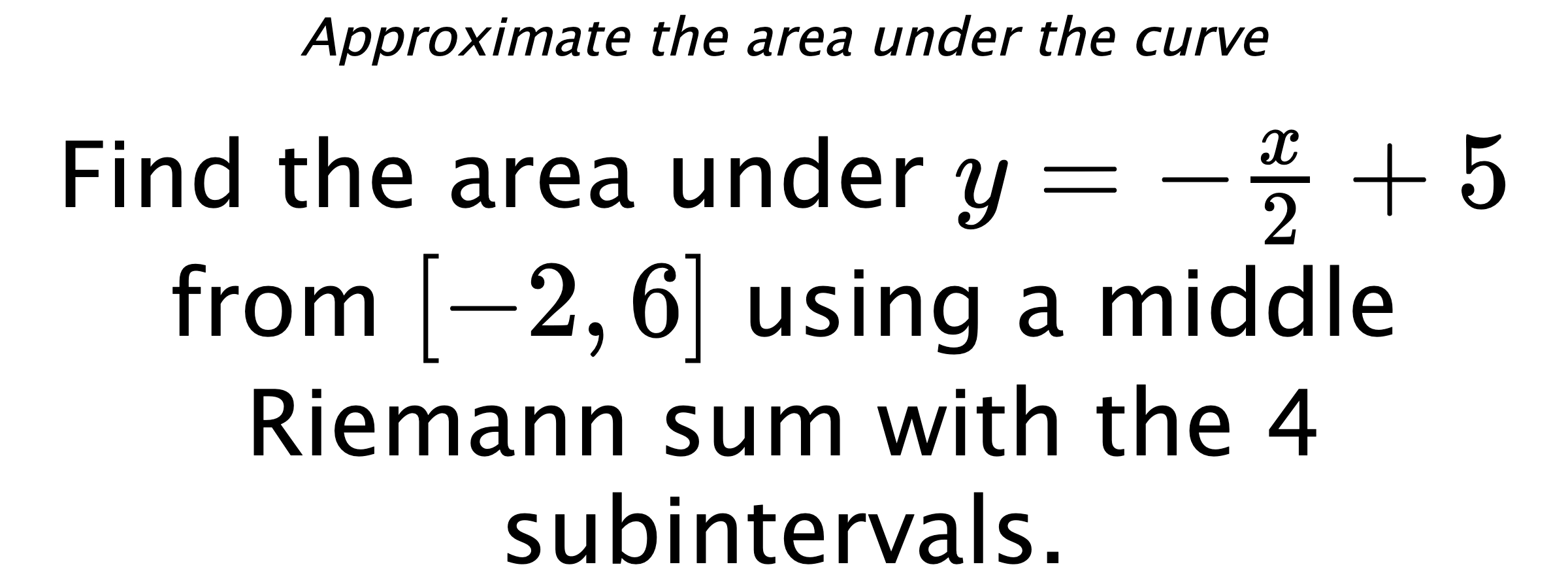 Approximate the area under the curve Find the area under $ y=-\frac{x}{2}+5 $ from $ [-2,6] $ using a middle Riemann sum with the 4 subintervals.