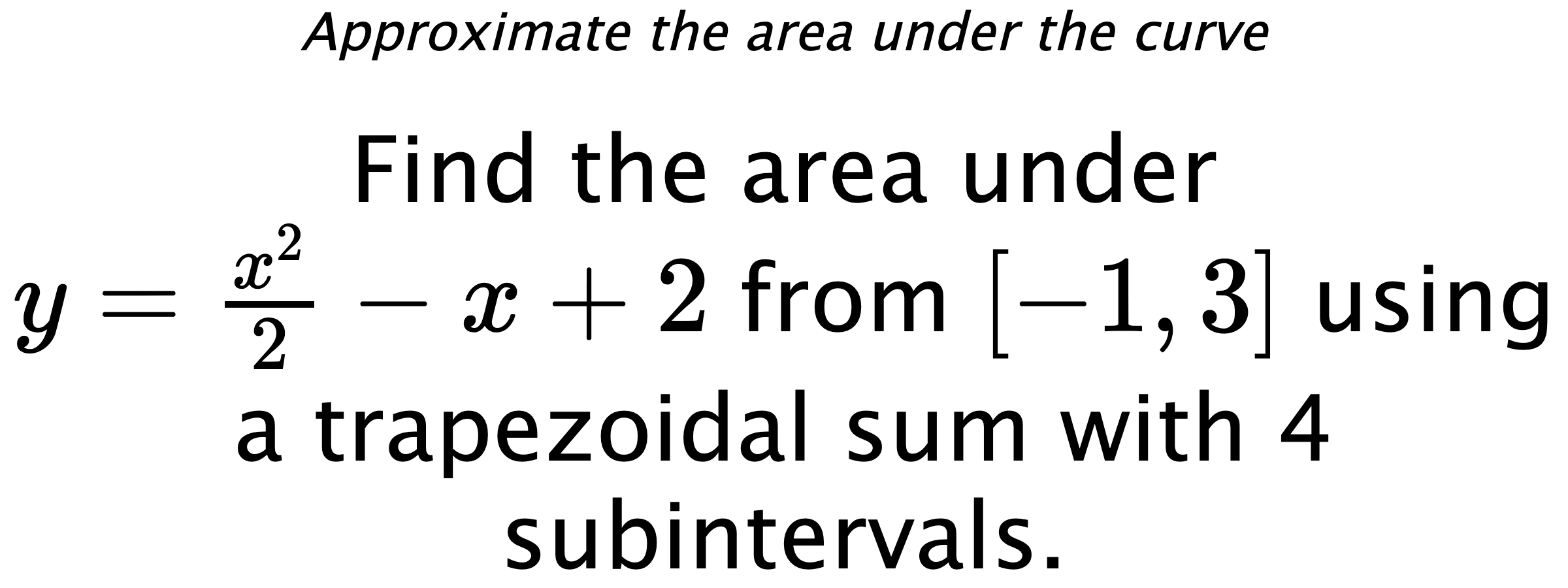 Approximate the area under the curve Find the area under $ y=\frac{x^2}{2}-x+2 $ from $ [-1,3] $ using a trapezoidal sum with 4 subintervals.
