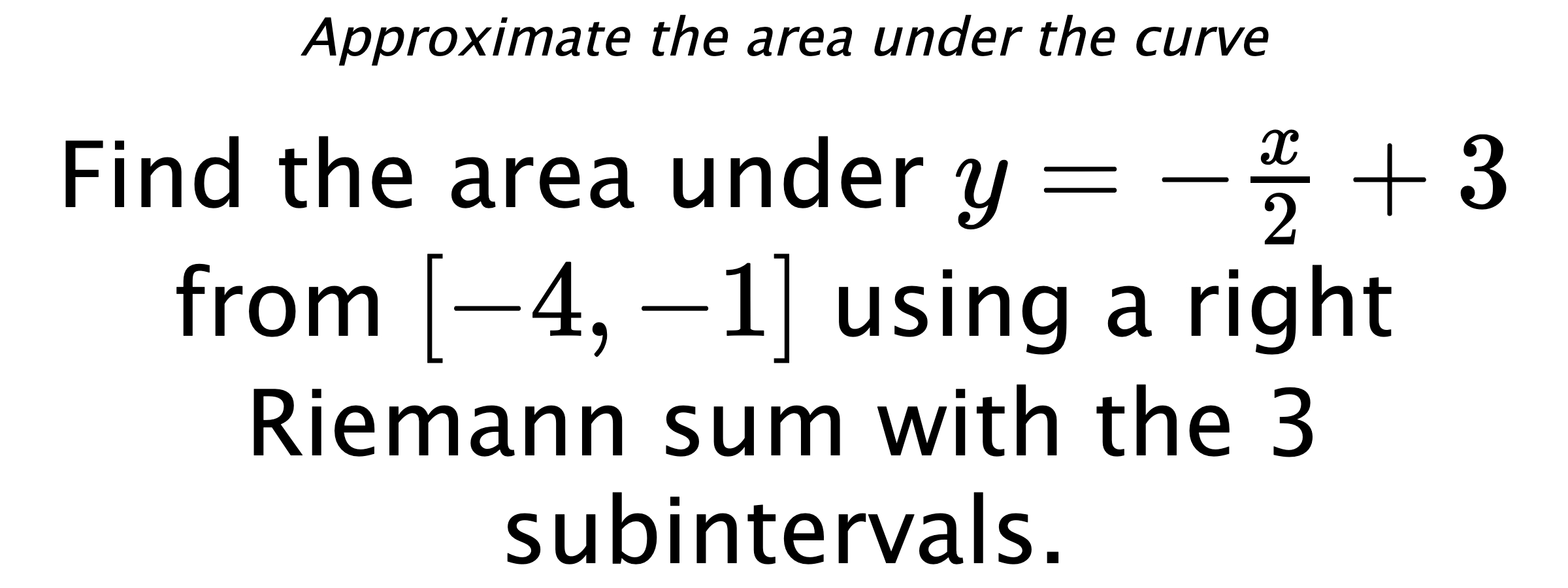 Approximate the area under the curve Find the area under $ y=-\frac{x}{2}+3 $ from $ [-4,-1] $ using a right Riemann sum with the 3 subintervals.