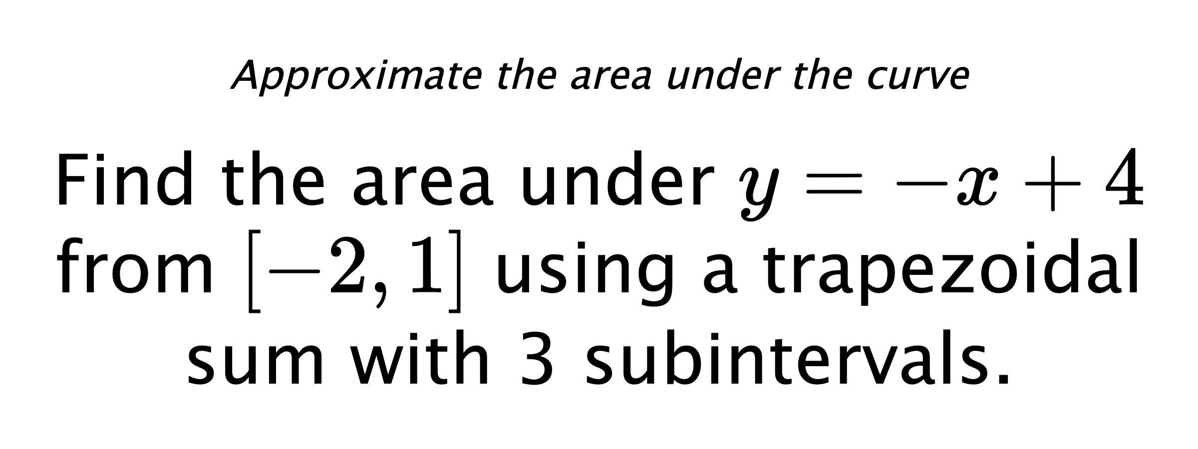 Approximate the area under the curve Find the area under $ y=-x+4 $ from $ [-2,1] $ using a trapezoidal sum with 3 subintervals.