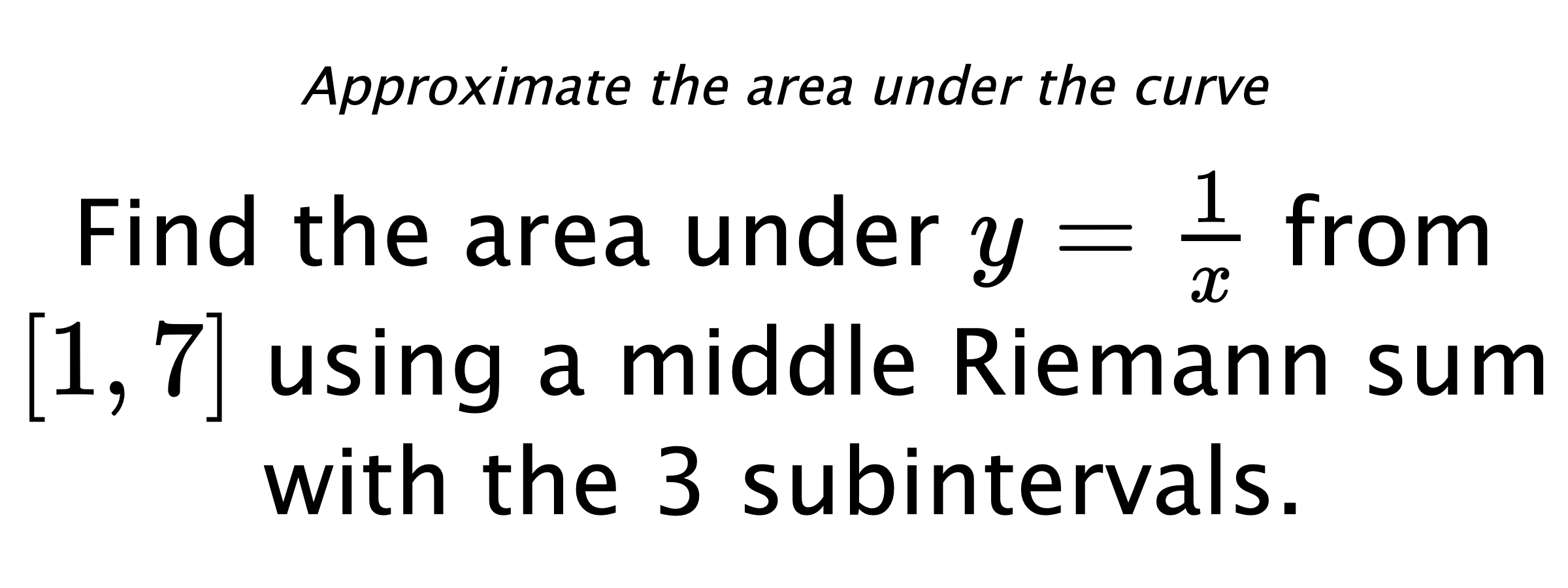 Approximate the area under the curve Find the area under $ y=\frac{1}{x} $ from $ [1,7] $ using a middle Riemann sum with the 3 subintervals.
