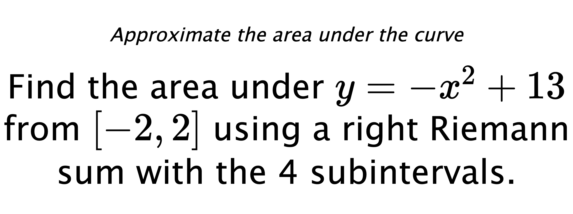 Approximate the area under the curve Find the area under $ y=-x^2+13 $ from $ [-2,2] $ using a right Riemann sum with the 4 subintervals.