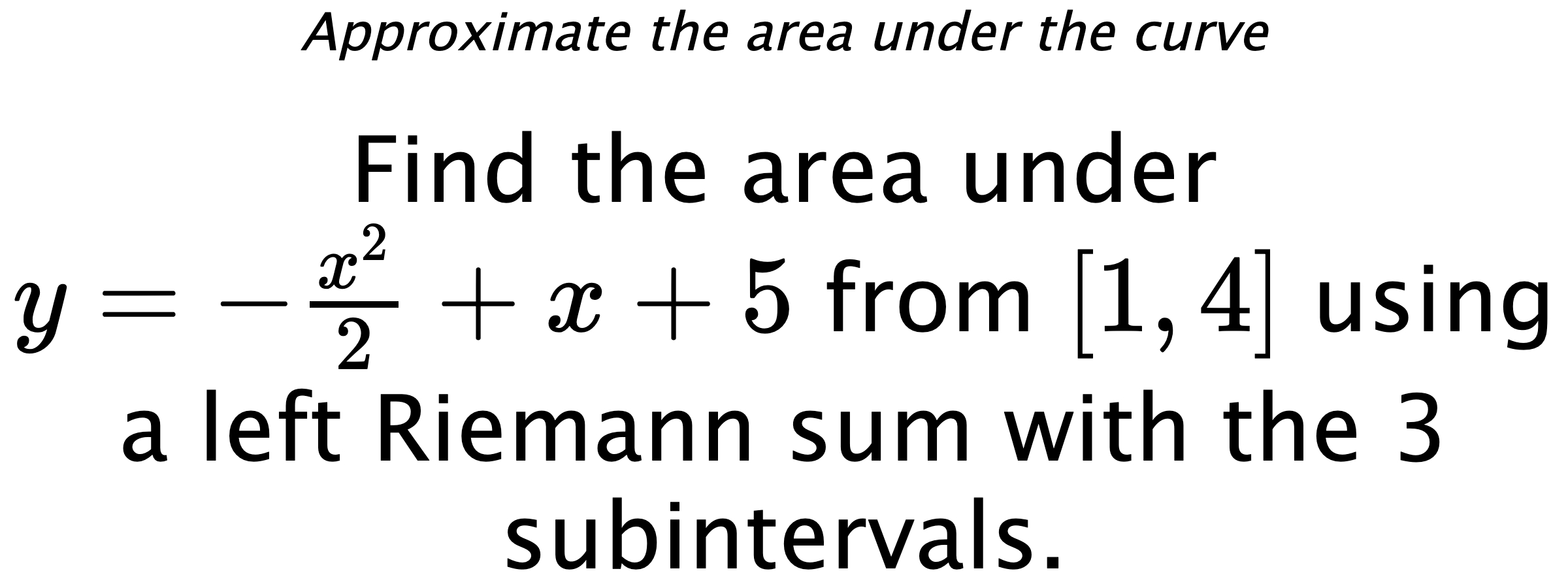 Approximate the area under the curve Find the area under $ y=-\frac{x^2}{2}+x+5 $ from $ [1,4] $ using a left Riemann sum with the 3 subintervals.
