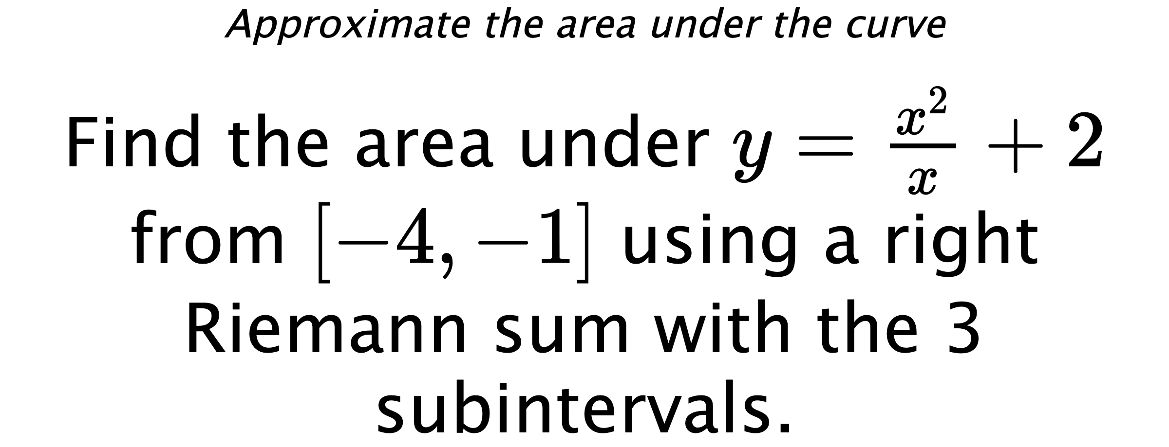 Approximate the area under the curve Find the area under $ y=\frac{x^2}{x}+2 $ from $ [-4,-1] $ using a right Riemann sum with the 3 subintervals.