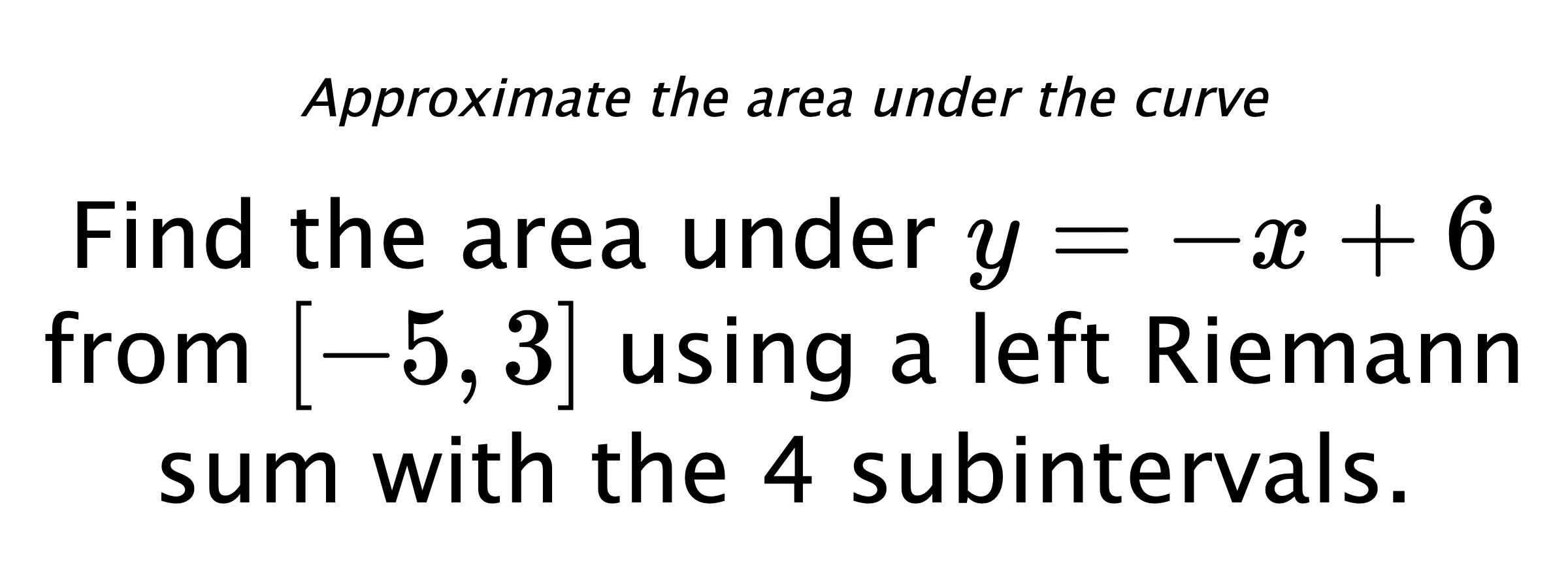 Approximate the area under the curve Find the area under $ y=-x+6 $ from $ [-5,3] $ using a left Riemann sum with the 4 subintervals.