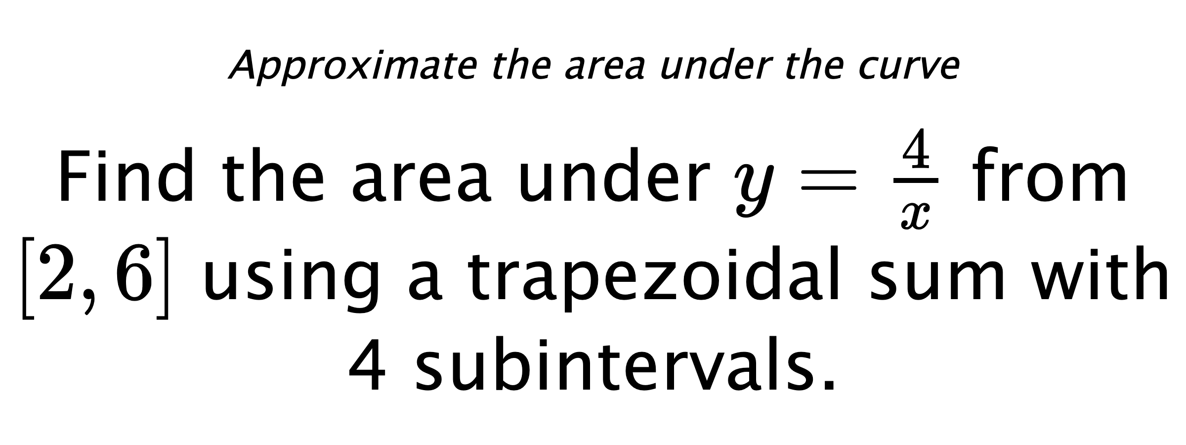 Approximate the area under the curve Find the area under $ y=\frac{4}{x} $ from $ [2,6] $ using a trapezoidal sum with 4 subintervals.