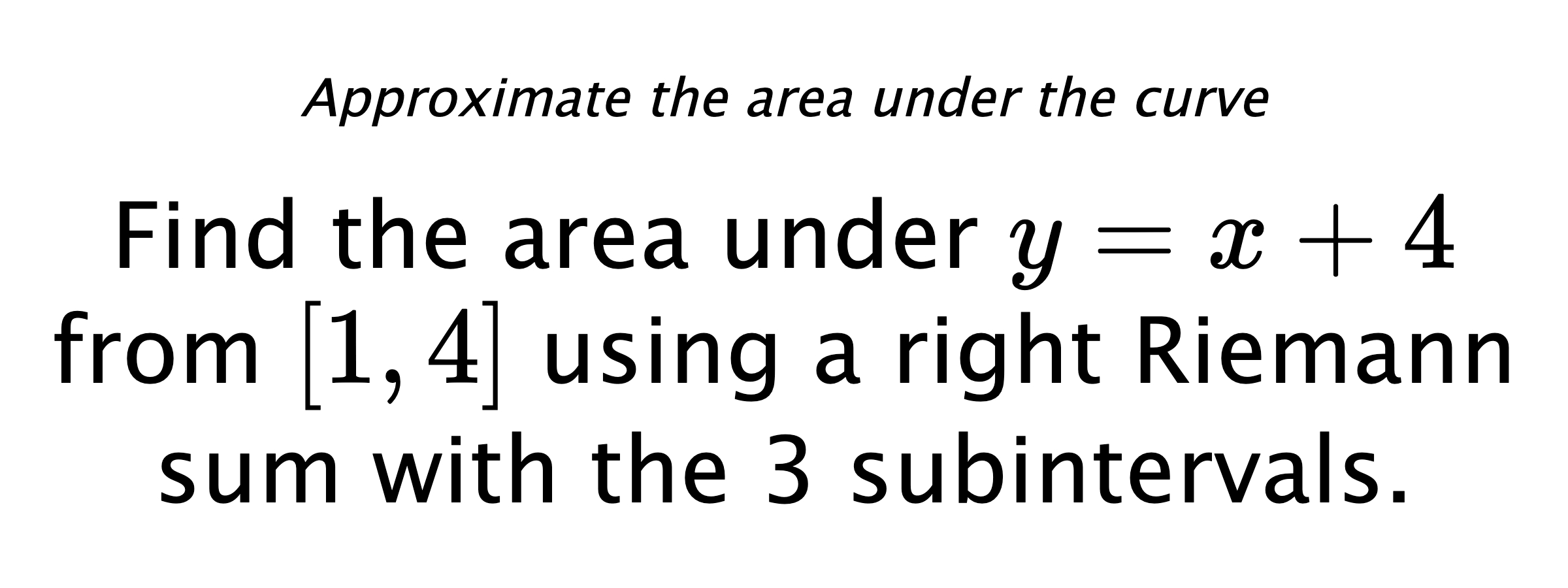 Approximate the area under the curve Find the area under $ y=x+4 $ from $ [1,4] $ using a right Riemann sum with the 3 subintervals.