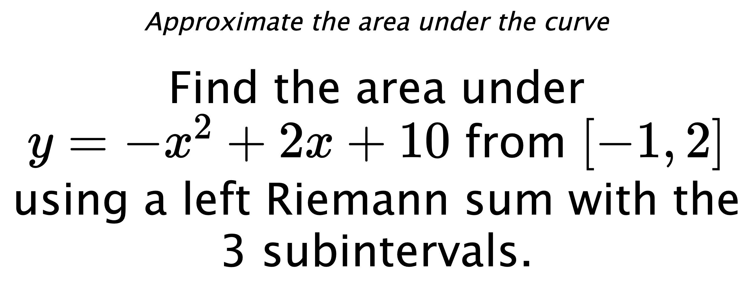 Approximate the area under the curve Find the area under $ y=-x^2+2x+10 $ from $ [-1,2] $ using a left Riemann sum with the 3 subintervals.