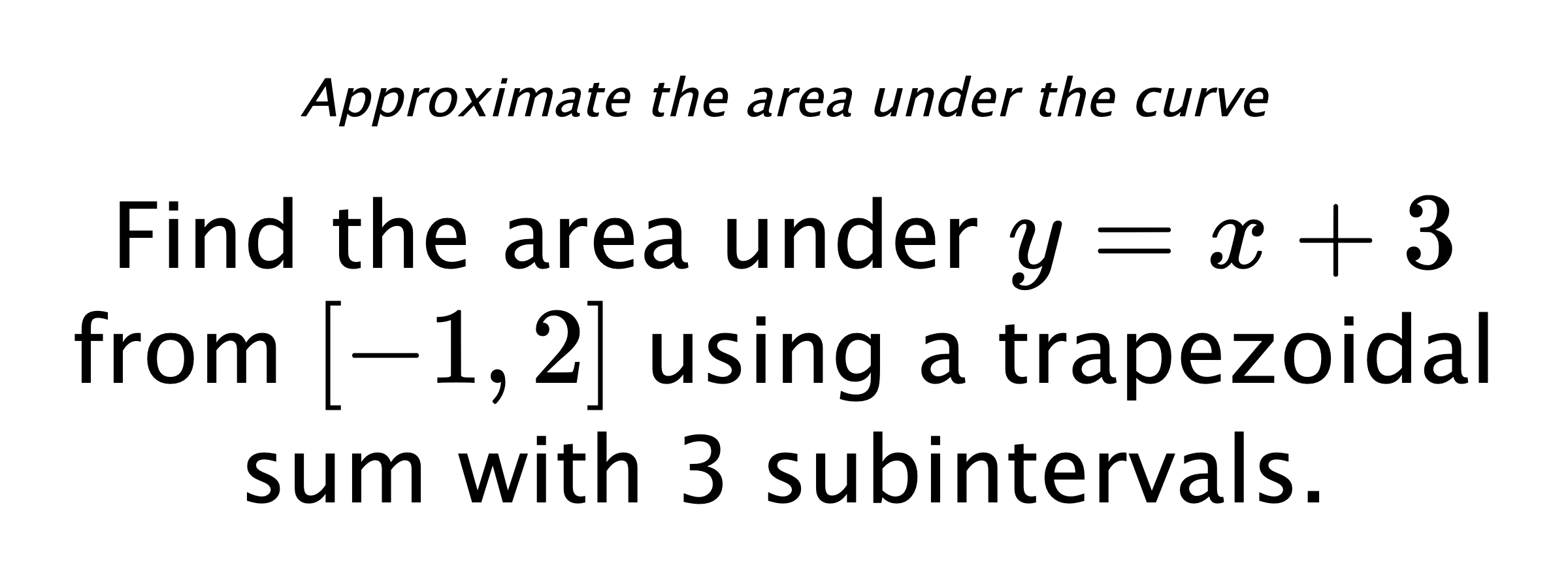 Approximate the area under the curve Find the area under $ y=x+3 $ from $ [-1,2] $ using a trapezoidal sum with 3 subintervals.