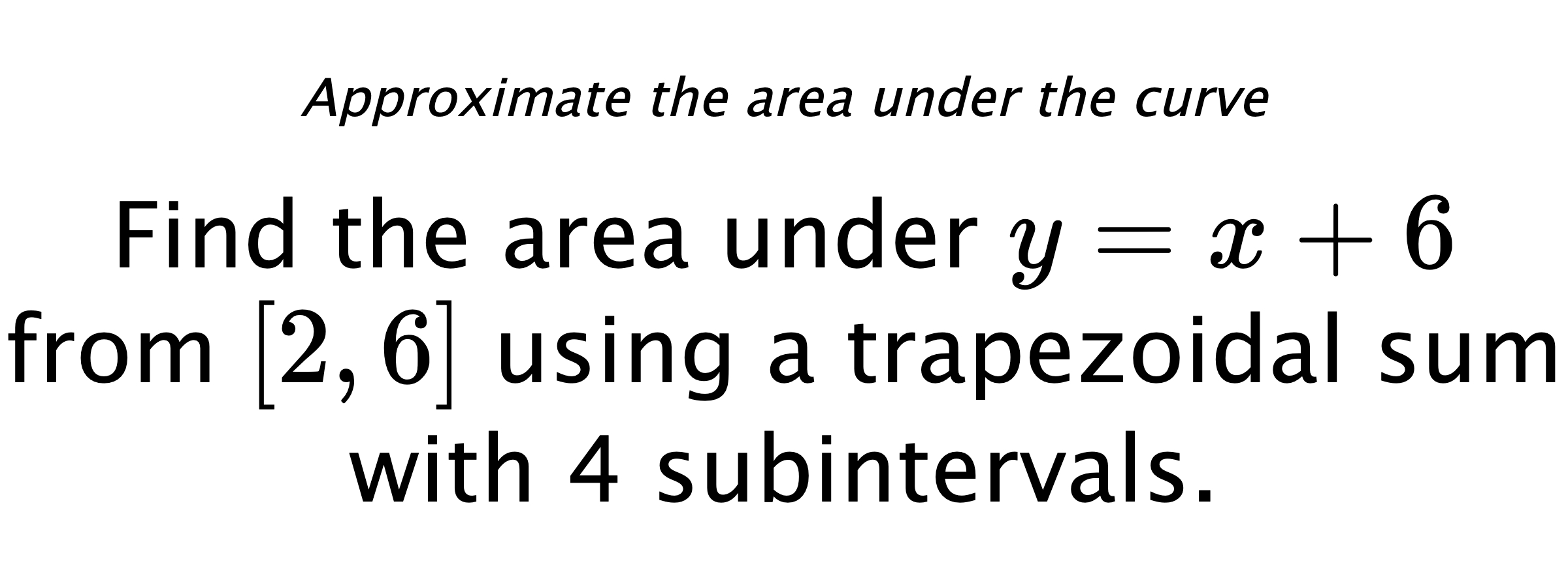 Approximate the area under the curve Find the area under $ y=x+6 $ from $ [2,6] $ using a trapezoidal sum with 4 subintervals.