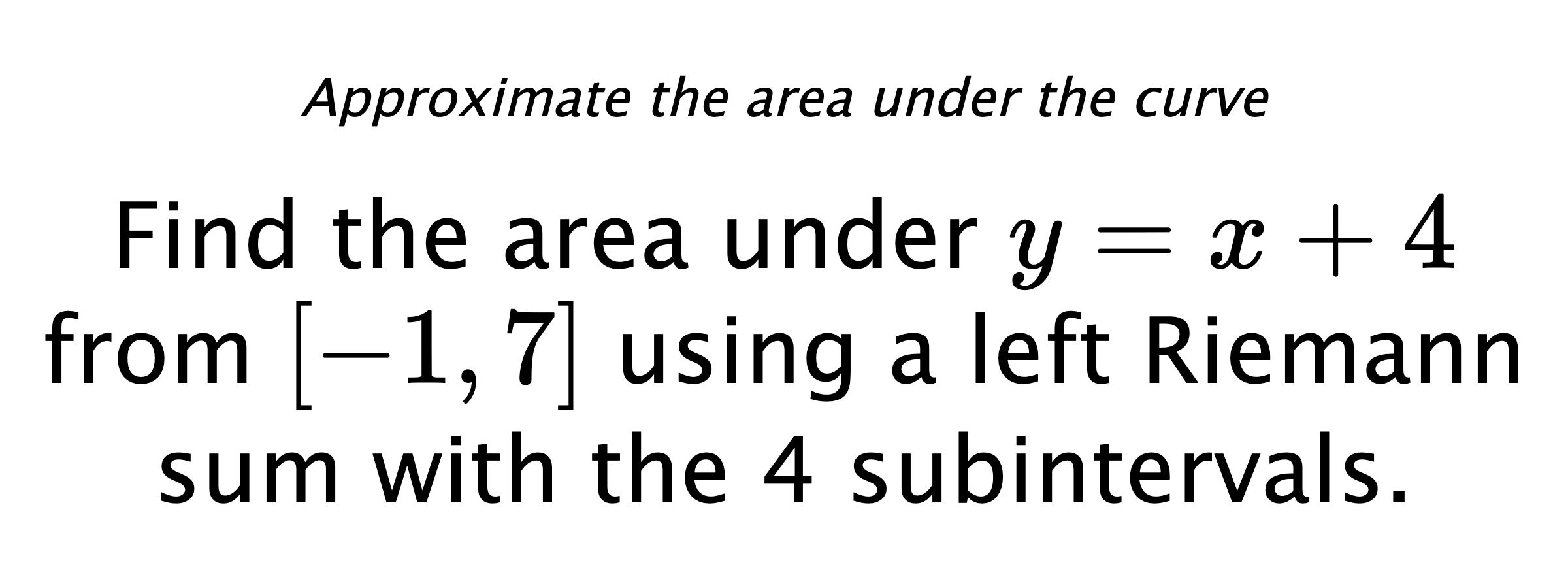 Approximate the area under the curve Find the area under $ y=x+4 $ from $ [-1,7] $ using a left Riemann sum with the 4 subintervals.