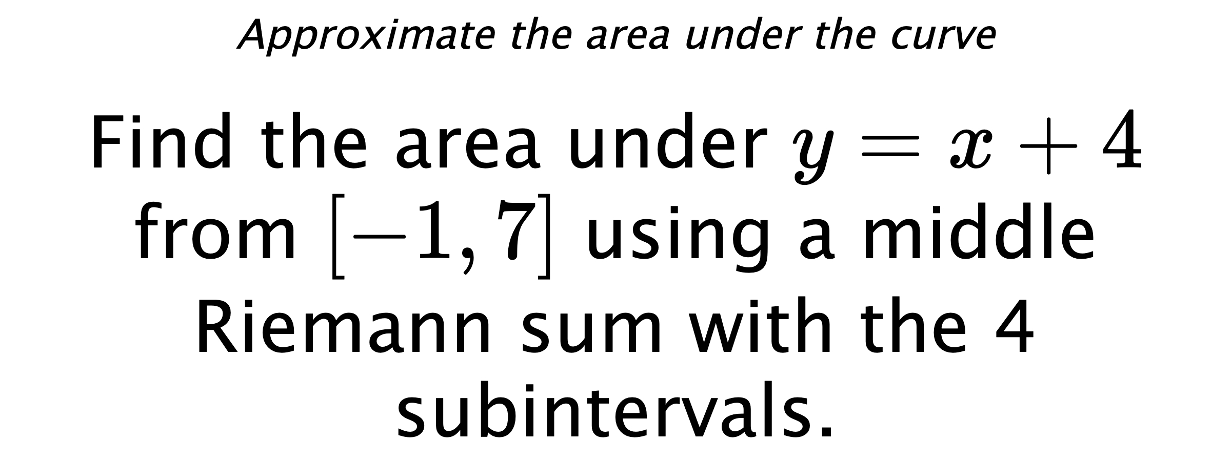 Approximate the area under the curve Find the area under $ y=x+4 $ from $ [-1,7] $ using a middle Riemann sum with the 4 subintervals.